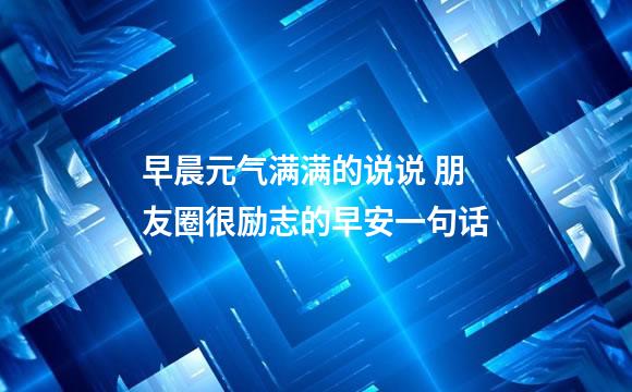 早晨元气满满的说说 朋友圈很励志的早安一句话